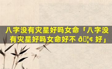 八字没有灾星好吗女命「八字没有灾星好吗女命好不 🦢 好」